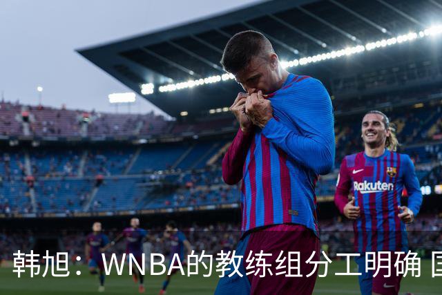 韩旭：WNBA的教练组分工明确 国内基本就是一个主教练+两个助教